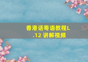 香港话粤语教程L.12 讲解视频